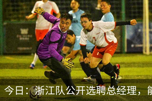 今日：浙江队公开选聘总经理，能否打破中国足球圈子文化？