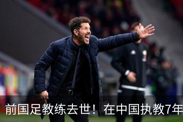 前国足教练去世！在中国执教7年，球员时代两夺欧冠，曾效力曼联阿森纳