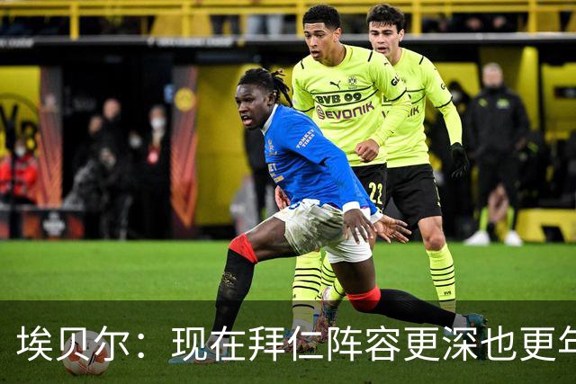 埃贝尔：现在拜仁阵容更深也更年轻了；希望从多特主场带走超级杯