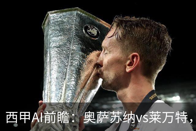 西甲AI前瞻：奥萨苏纳vs莱万特，42分的“难兄难弟”，一个开门红一个开门黑