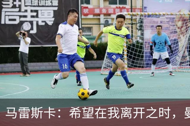 马雷斯卡：希望在我离开之时，曼城比我接手时更加强大